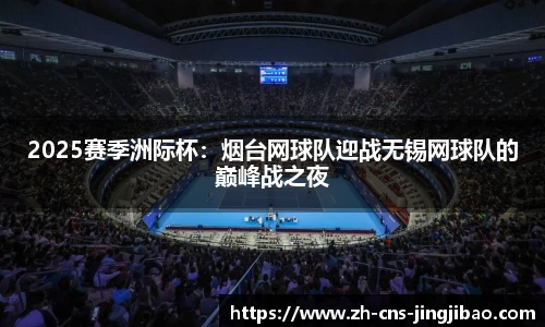 2025赛季洲际杯：烟台网球队迎战无锡网球队的巅峰战之夜