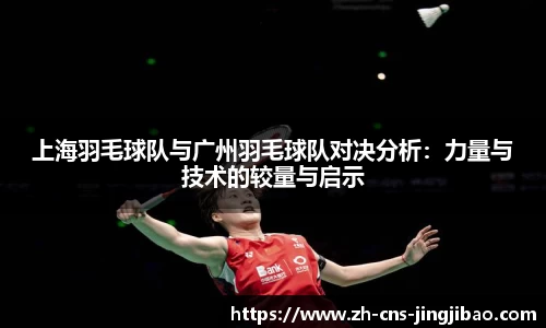 上海羽毛球队与广州羽毛球队对决分析：力量与技术的较量与启示