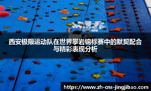 西安极限运动队在世界攀岩锦标赛中的默契配合与精彩表现分析