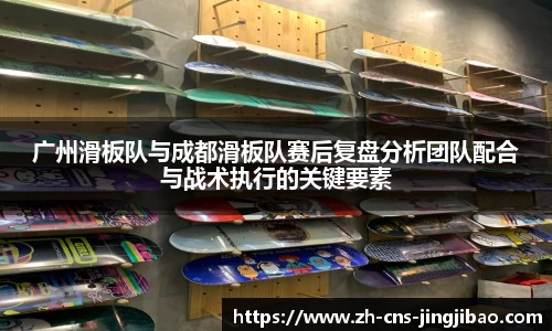 广州滑板队与成都滑板队赛后复盘分析团队配合与战术执行的关键要素