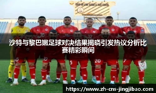 沙特与黎巴嫩足球对决结果揭晓引发热议分析比赛精彩瞬间